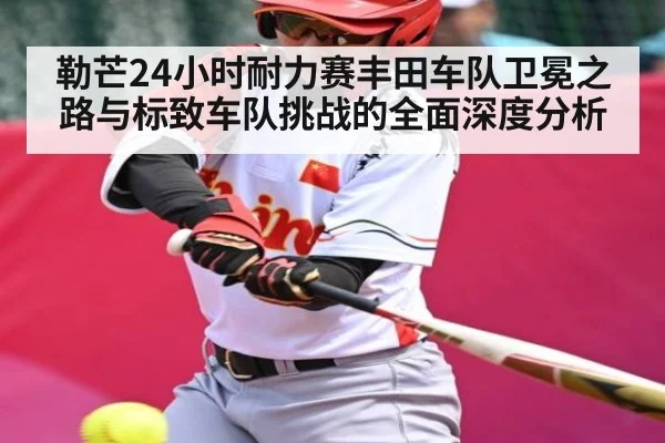 勒芒24小时耐力赛丰田车队卫冕之路与标致车队挑战的全面深度分析