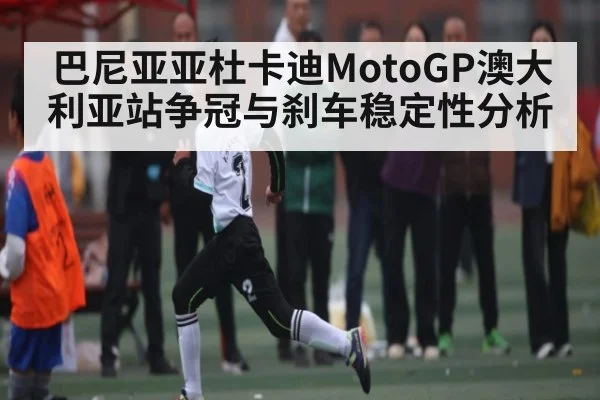 巴尼亚亚杜卡迪MotoGP澳大利亚站争冠与刹车稳定性分析（www.c7c7.app）